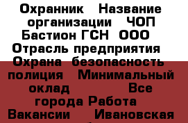 Охранник › Название организации ­ ЧОП Бастион-ГСН, ООО › Отрасль предприятия ­ Охрана, безопасность, полиция › Минимальный оклад ­ 24 000 - Все города Работа » Вакансии   . Ивановская обл.